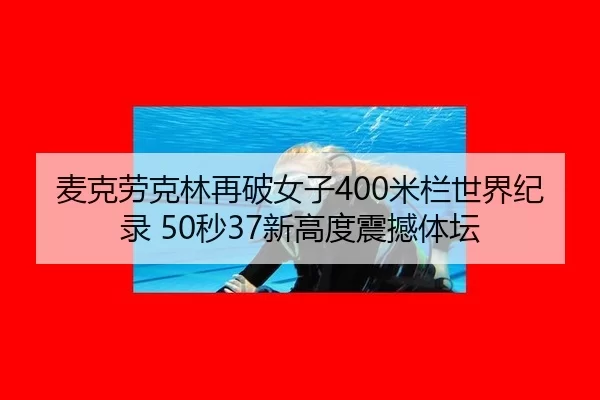麦克劳克林再破女子400米栏世界纪录 50秒37新高度震撼体坛